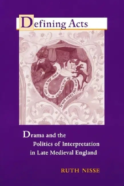 Defining Acts: Drama and the Politics of Interpretaion in Late Medieval England by Ruth Nisse