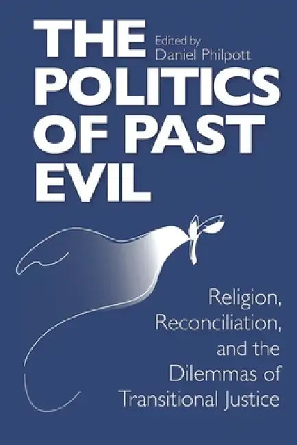 The Politics of Past Evil: Religion, Reconciliation, and the Dilemmas of Transitional Justice by Daniel Philpott