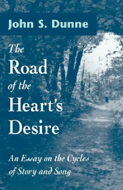 The Road of the Heart's Desire: An Essay on the Cycles of Story and Song by John S. Dunne