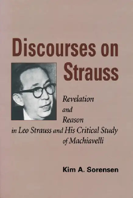 Discourses on Strauss: Revelation and Reason in Leo Strauss and His Critical Study of Machiavelli by Kim a. Sorensen