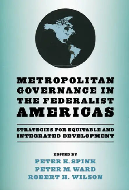 Metropolitan Governance in the Federalist Americas: Strategies for Equitable and Integrated Development by Peter K. Spink, Peter M. Ward, Robert H. Wilson