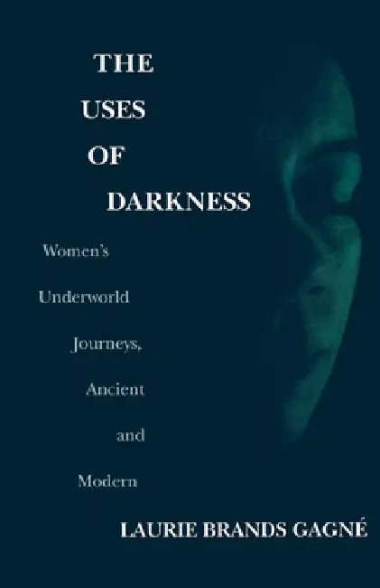 The Uses of Darkness: Women's Underworld Journeys, Ancient and Modern by Laurie Brands Gagné