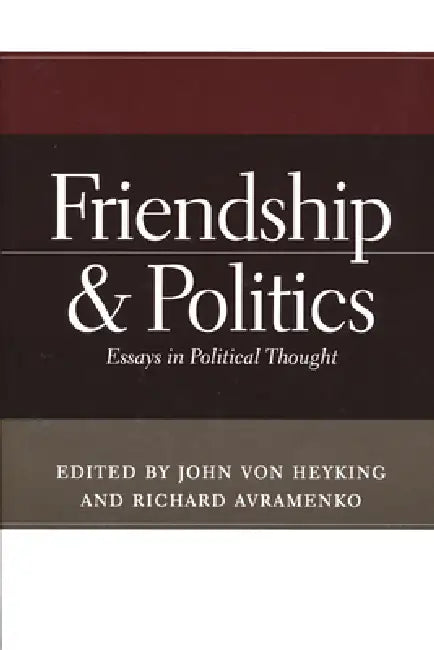 Friendship & Politics: Essays in Political Thought by John Von Heyking, Richard Avramenko