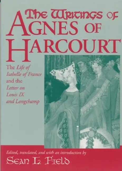 The Writings of Agnes of Harcourt: The Life of Isabelle of France and the Letter on Louis IX and Longchamp by Sean Field, Sean Field