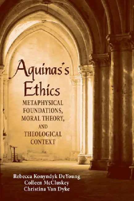 Aquinas's Ethics: Metaphysical Foundations, Moral Theory, and Theological Context by Rebecca Konyndyk DeYoung, Colleen McCluskey, Christina Van Dyke