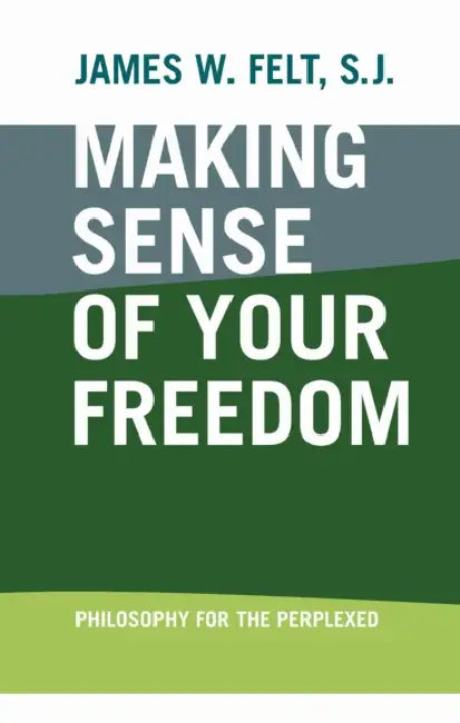 Making Sense of Your Freedom: Philosophy for the Perplexed by James W. Felt