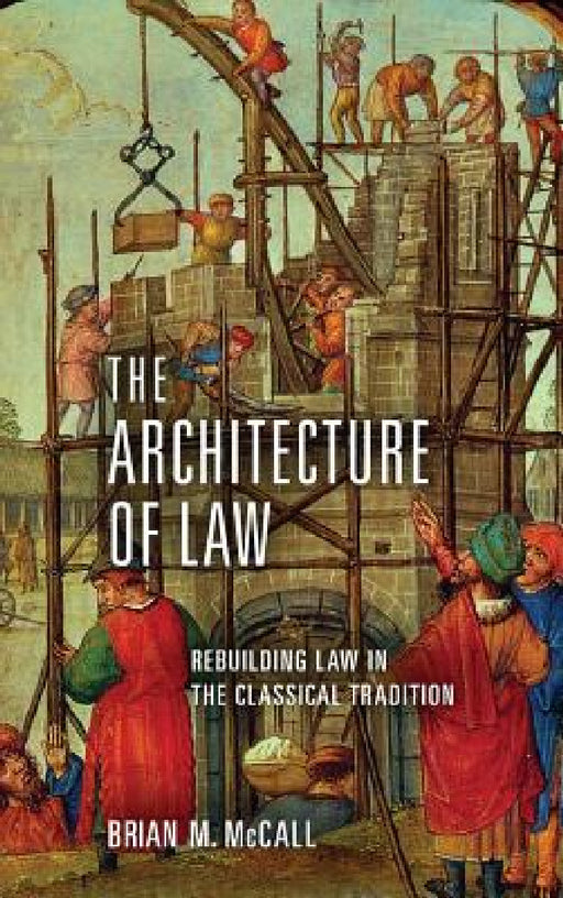 The Architecture of Law: Rebuilding Law in the Classical Tradition by Brian M. McCall