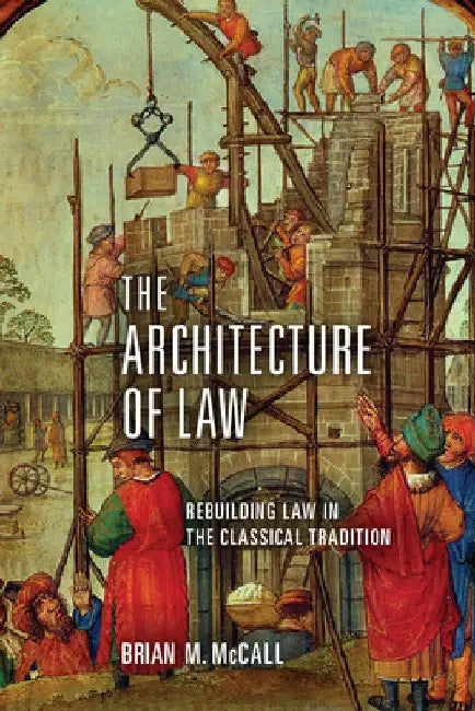 The Architecture of Law: Rebuilding Law in the Classical Tradition by Brian M. McCall