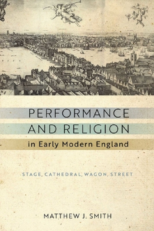 Performance and Religion in Early Modern England: Stage, Cathedral, Wagon, Street by Matthew J. Smith