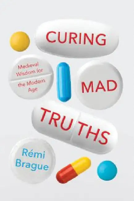Curing Mad Truths: Medieval Wisdom for the Modern Age by Rémi Brague