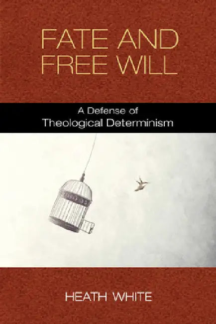 Fate and Free Will: A Defense of Theological Determinism by Heath White