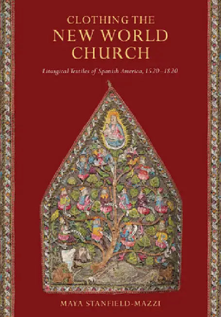 Clothing the New World Church: Liturgical Textiles of Spanish America, 1520-1820 by Maya Stanfield-Mazzi