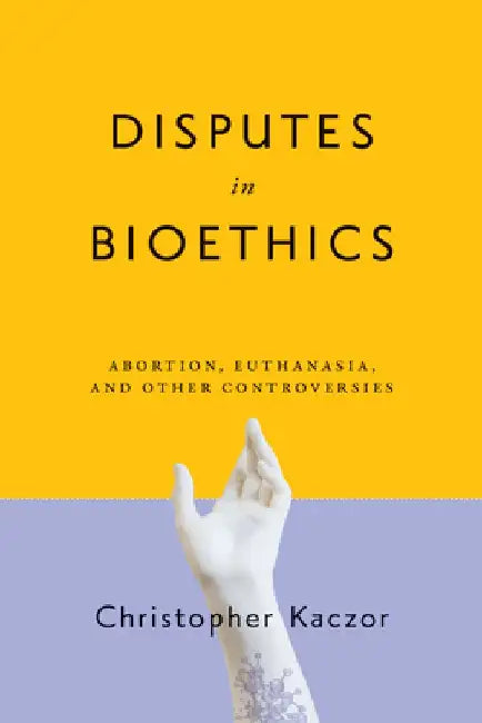 Disputes in Bioethics: Abortion, Euthanasia, and Other Controversies by Christopher Kaczor