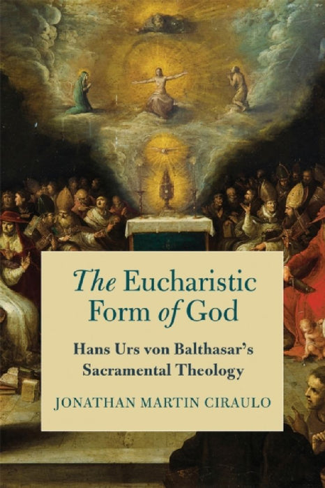 The Eucharistic Form of God: Hans Urs Von Balthasar's Sacramental Theology by Jonathan Martin Ciraulo