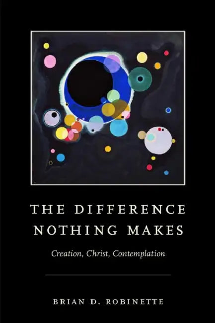 The Difference Nothing Makes: Creation, Christ, Contemplation by Brian D. Robinette