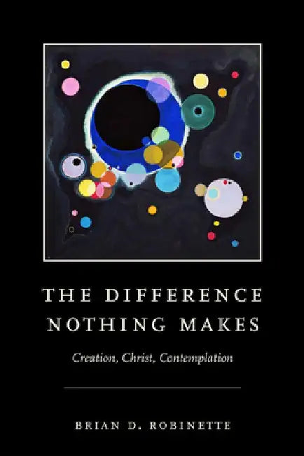 The Difference Nothing Makes: Creation, Christ, Contemplation by Brian D. Robinette