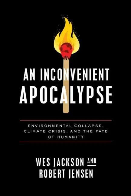 An Inconvenient Apocalypse: Environmental Collapse, Climate Crisis, and the Fate of Humanity by Wes Jackson, Robert Jensen
