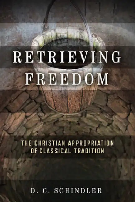 Retrieving Freedom: The Christian Appropriation of Classical Tradition by D. C. Schindler