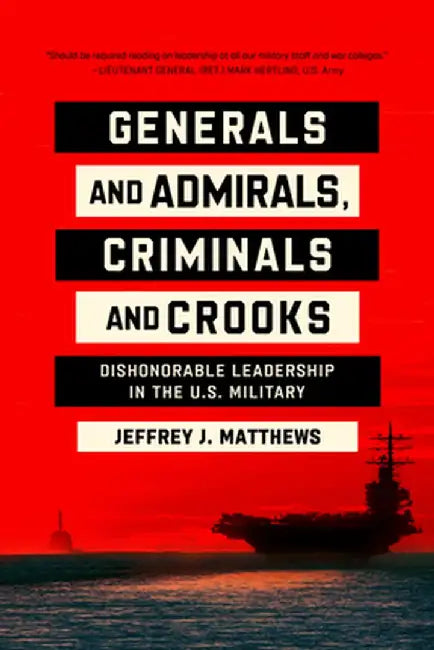 Generals and Admirals, Criminals and Crooks: Dishonorable Leadership in the U.S. Military by Jeffrey J. Matthews