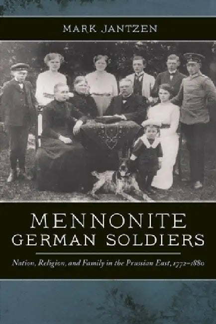 Mennonite German Soldiers: Nation, Religion, and Family in the Prussian East, 1772-1880 by Mark Jantzen