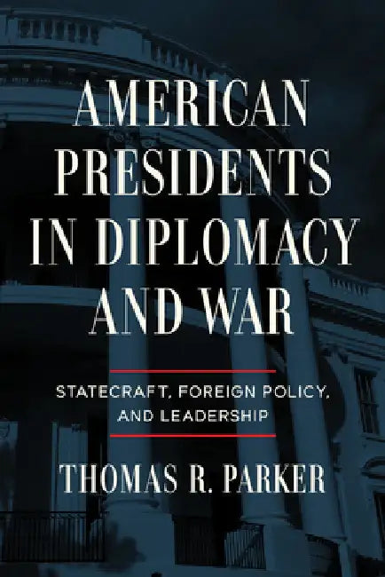 American Presidents in Diplomacy and War: Statecraft, Foreign Policy, and Leadership by Thomas R. Parker