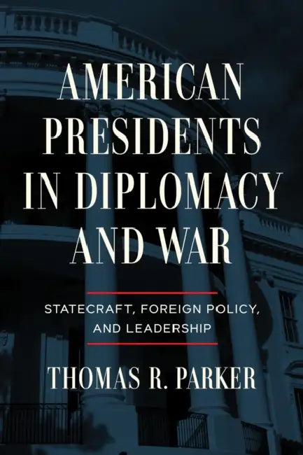 American Presidents in Diplomacy and War: Statecraft, Foreign Policy, and Leadership by Thomas R. Parker