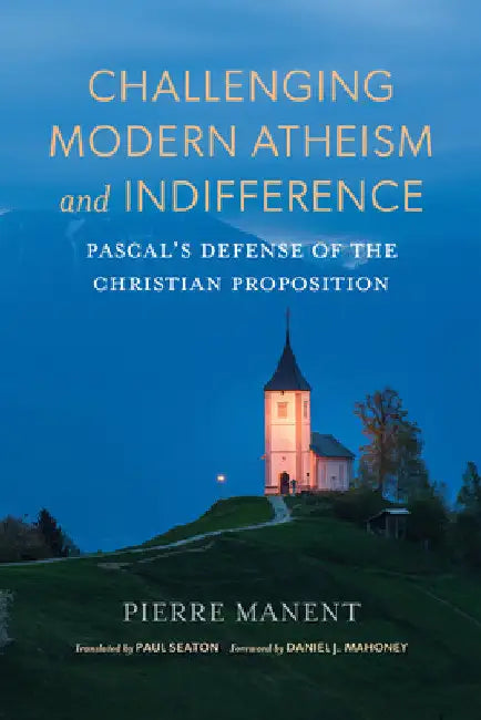 Challenging Modern Atheism and Indifference: Pascal's Defense of the Christian Proposition by Pierre Manent
