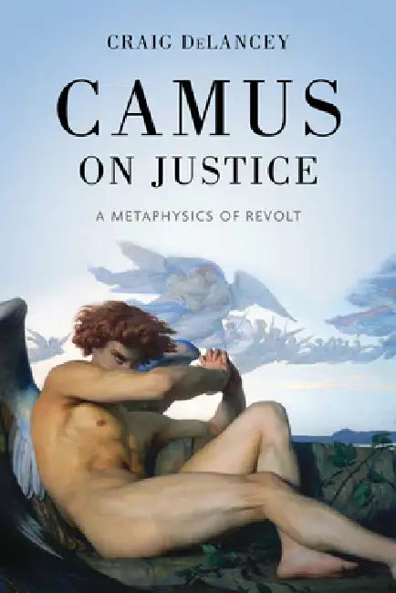 Camus on Justice: A Metaphysics of Revolt by Craig Delancey