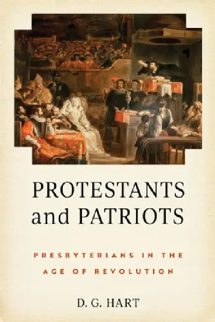 Protestants and Patriots: Presbyterians in the Age of Revolution by D. G. Hart