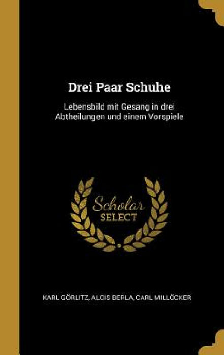 Drei Paar Schuhe: Lebensbild mit Gesang in drei Abtheilungen und einem Vorspiele by Karl Görlitz, Alois Berla, Carl Millöcker