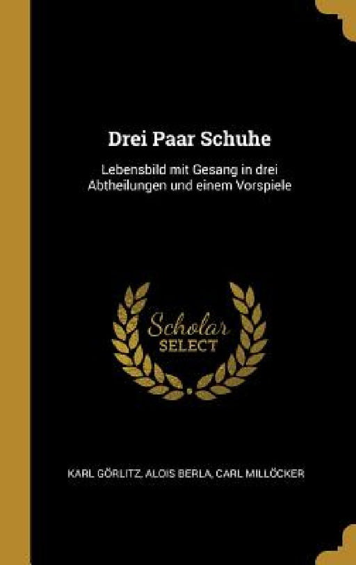 Drei Paar Schuhe: Lebensbild mit Gesang in drei Abtheilungen und einem Vorspiele by Karl Görlitz, Alois Berla, Carl Millöcker
