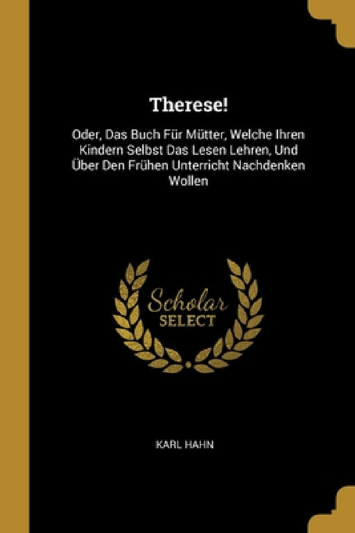 Therese!: Oder, Das Buch Für Mütter, Welche Ihren Kindern Selbst Das Lesen Lehren, Und Über Den Frühen Unterricht Nachdenken Wollen by Karl Hahn