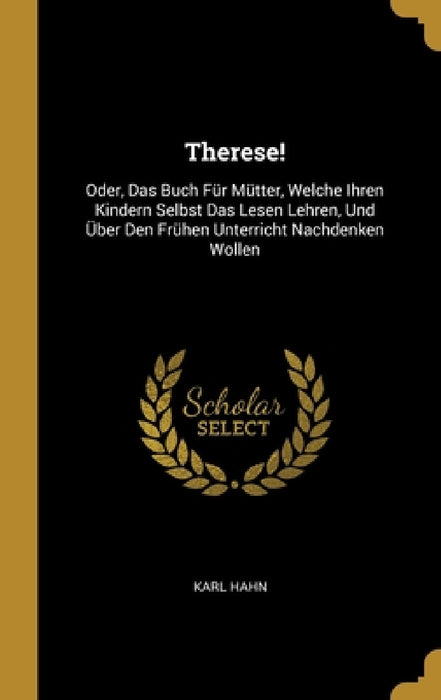 Therese!: Oder, Das Buch Für Mütter, Welche Ihren Kindern Selbst Das Lesen Lehren, Und Über Den Frühen Unterricht Nachdenken Wollen by Karl Hahn