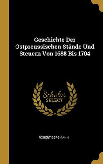 Geschichte Der Ostpreussischen Stände Und Steuern Von 1688 Bis 1704 by Robert Bergmann
