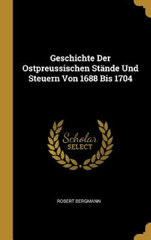 Geschichte Der Ostpreussischen Stände Und Steuern Von 1688 Bis 1704 by Robert Bergmann