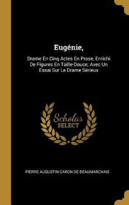 Eugénie,: Drame En Cinq Actes En Prose, Enrichi De Figures En Taille-Douce; Avec Un Essai Sur Le Drame Sérieux by Pierre Augustin Caron De Beaumarchais
