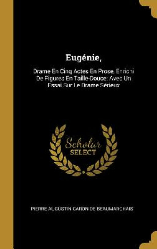 Eugénie,: Drame En Cinq Actes En Prose, Enrichi De Figures En Taille-Douce; Avec Un Essai Sur Le Drame Sérieux by Pierre Augustin Caron De Beaumarchais
