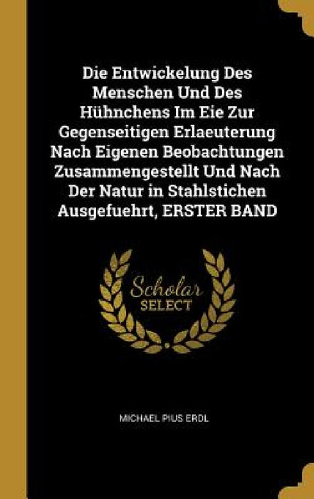 Die Entwickelung Des Menschen Und Des Hühnchens Im Eie Zur Gegenseitigen Erlaeuterung Nach Eigenen Beobachtungen Zusammengestellt Und Nach Der Natur i by Michael Pius Erdl