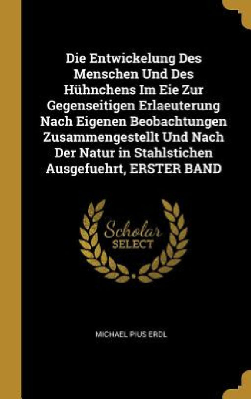 Die Entwickelung Des Menschen Und Des Hühnchens Im Eie Zur Gegenseitigen Erlaeuterung Nach Eigenen Beobachtungen Zusammengestellt Und Nach Der Natur i by Michael Pius Erdl