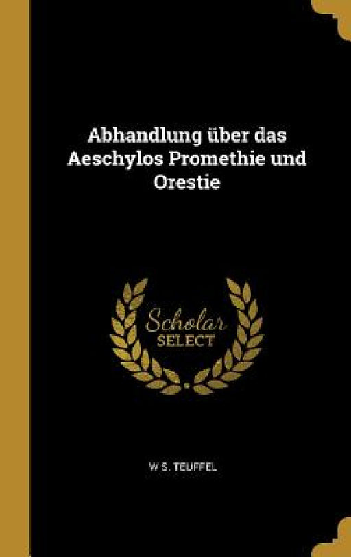 Abhandlung über das Aeschylos Promethie und Orestie by W. S. Teuffel