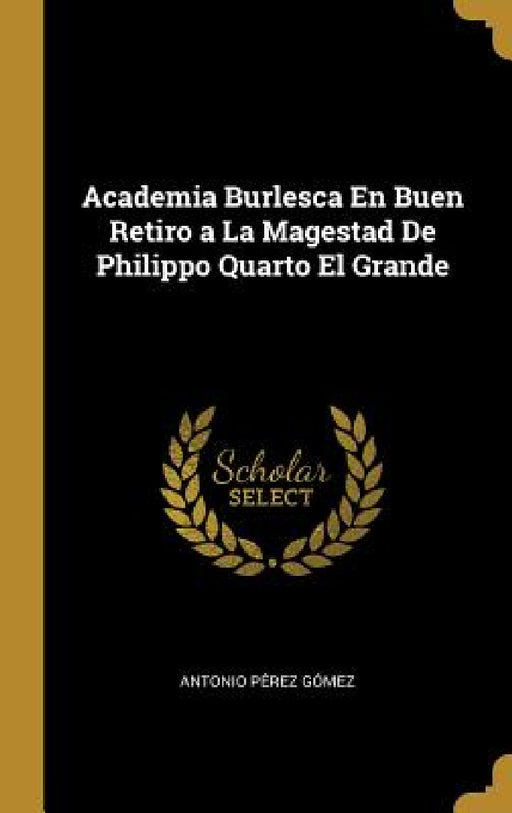 Academia Burlesca En Buen Retiro a La Magestad De Philippo Quarto El Grande by Antonio Pérez Gómez