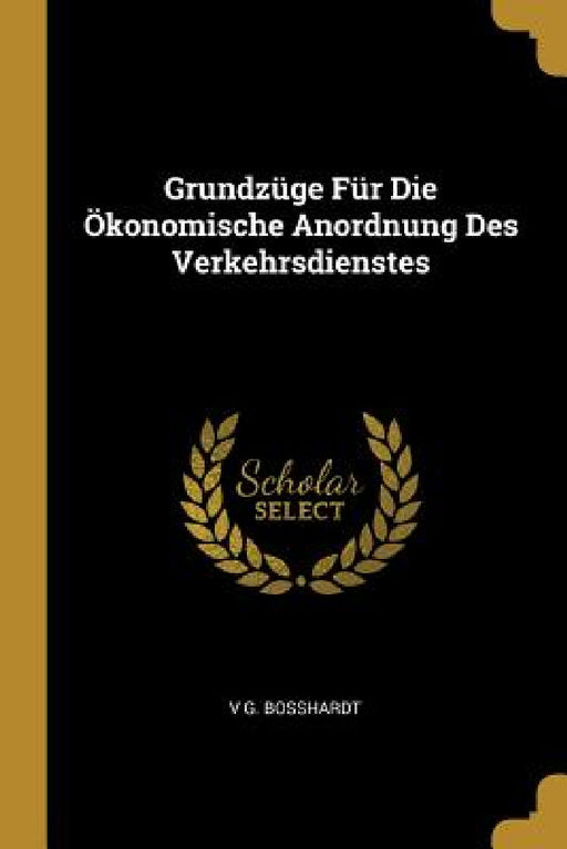 Grundzüge Für Die Ökonomische Anordnung Des Verkehrsdienstes by V. G. Bosshardt