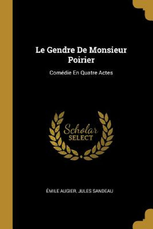 Le Gendre De Monsieur Poirier: Comédie En Quatre Actes by Ẻmile Augier, Jules Sandeau