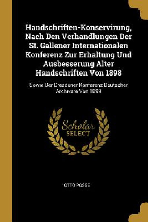 Handschriften-Konservirung, Nach Den Verhandlungen Der St. Gallener Internationalen Konferenz Zur Erhaltung Und Ausbesserung Alter Handschriften Von 1 by Otto Posse