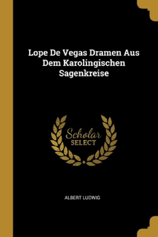 Lope De Vegas Dramen Aus Dem Karolingischen Sagenkreise by Albert Ludwig