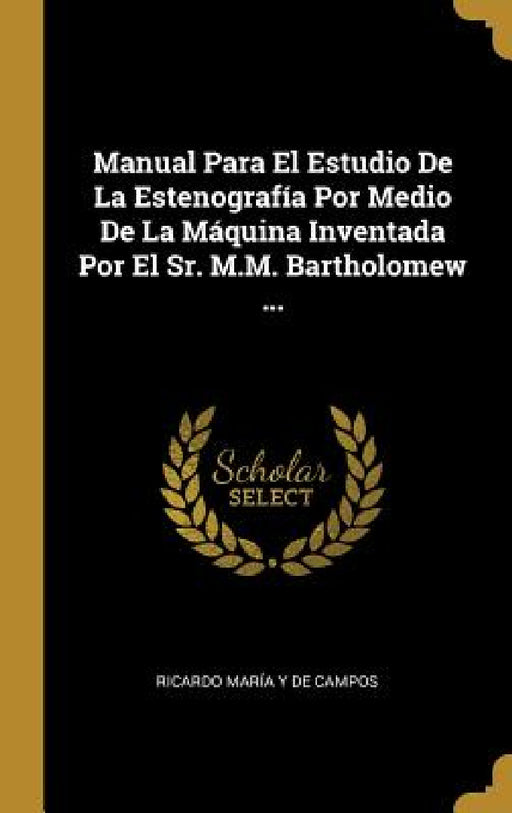 Manual Para El Estudio De La Estenografía Por Medio De La Máquina Inventada Por El Sr. M.M. Bartholomew ... by Ricardo María Y. de Campos