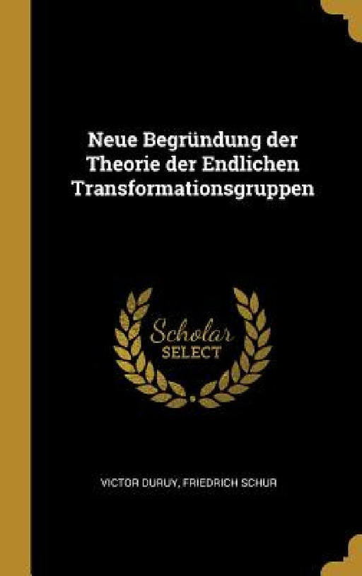 Neue Begründung der Theorie der Endlichen Transformationsgruppen by Victor Duruy, Friedrich Schur
