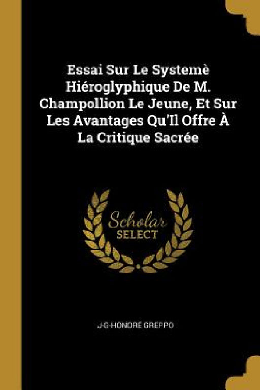 Essai Sur Le Systemè Hiéroglyphique De M. Champollion Le Jeune, Et Sur Les Avantages Qu'Il Offre À La Critique Sacrée by J-G-Honoré Greppo
