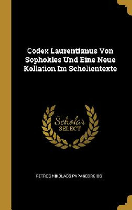 Codex Laurentianus Von Sophokles Und Eine Neue Kollation Im Scholientexte by Petros Nikolaos Papageorgios