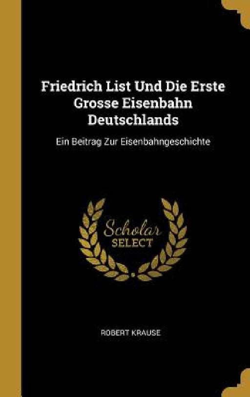 Friedrich List Und Die Erste Grosse Eisenbahn Deutschlands: Ein Beitrag Zur Eisenbahngeschichte by Robert Krause